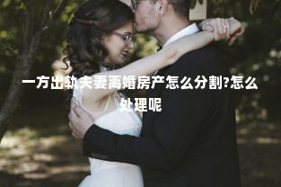 一方出轨夫妻离婚房产怎么分割?怎么处理呢